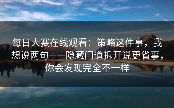 每日大赛在线观看：策略这件事，我想说两句——隐藏门道拆开说更省事，你会发现完全不一样