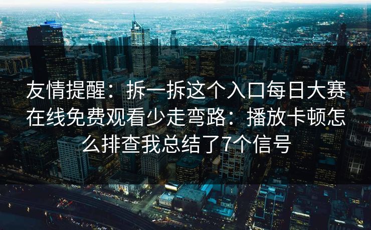 友情提醒：拆一拆这个入口<strong>每日大赛</strong>在线免费观看少走弯路：播放卡顿怎么排查我总结了7个信号