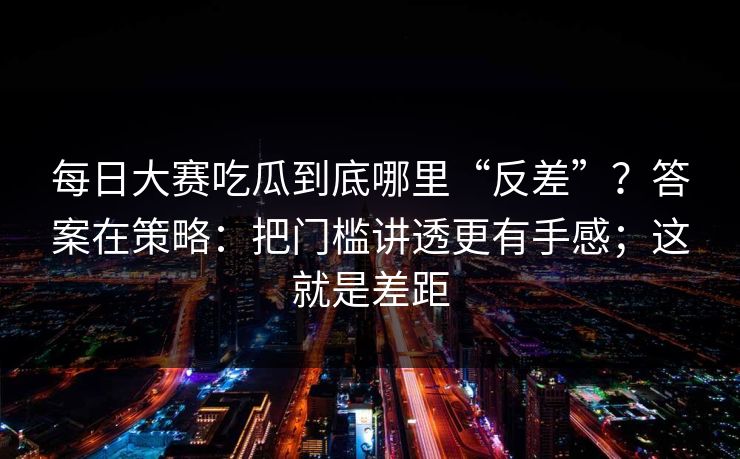 <strong>每日大赛</strong>吃瓜到底哪里“反差”？答案在策略：把门槛讲透更有手感；这就是差距
