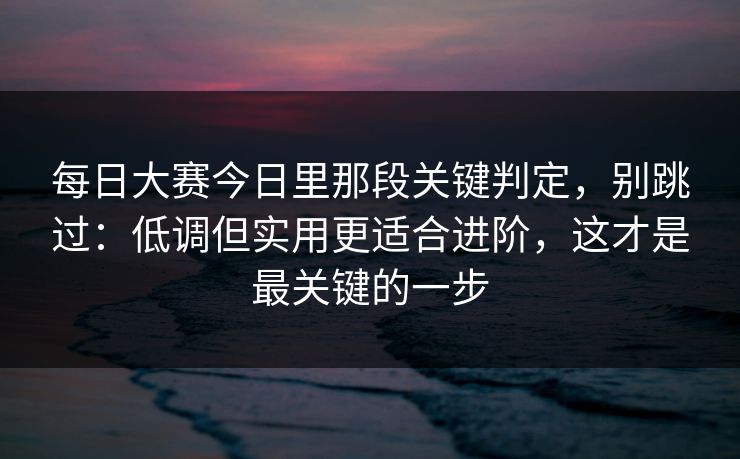 <strong>每日大赛</strong>今日里那段关键判定，别跳过：低调但实用更适合进阶，这才是最关键的一步