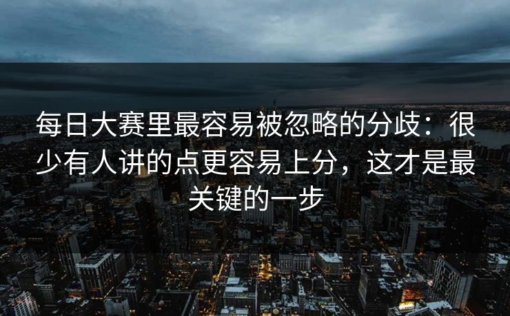 <strong>每日大赛</strong>里最容易被忽略的分歧：很少有人讲的点更容易上分，这才是最关键的一步