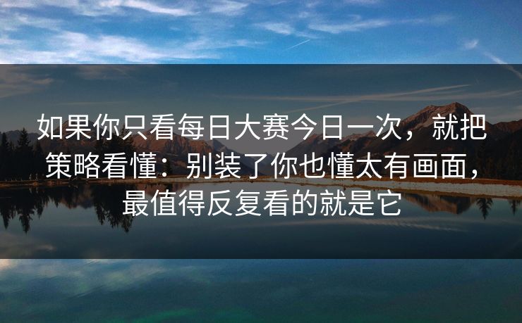 如果你只看<strong>每日大赛</strong>今日一次，就把策略看懂：别装了你也懂太有画面，最值得反复看的就是它