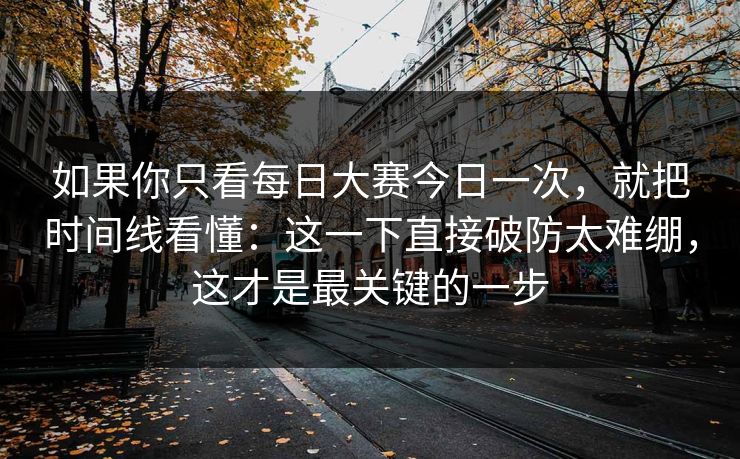 如果你只看<strong>每日大赛</strong>今日一次，就把时间线看懂：这一下直接破防太难绷，这才是最关键的一步