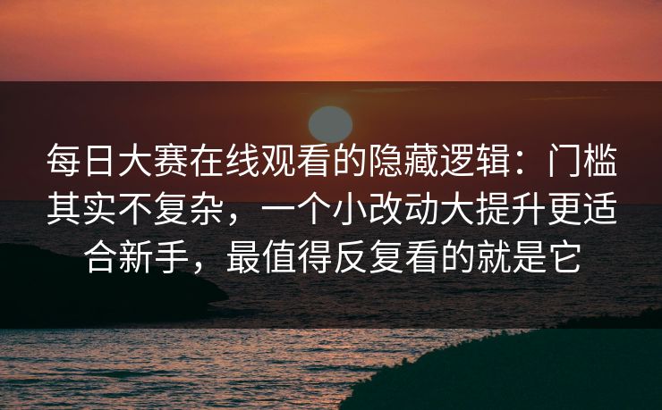 <strong>每日大赛</strong>在线观看的隐藏逻辑：门槛其实不复杂，一个小改动大提升更适合新手，最值得反复看的就是它