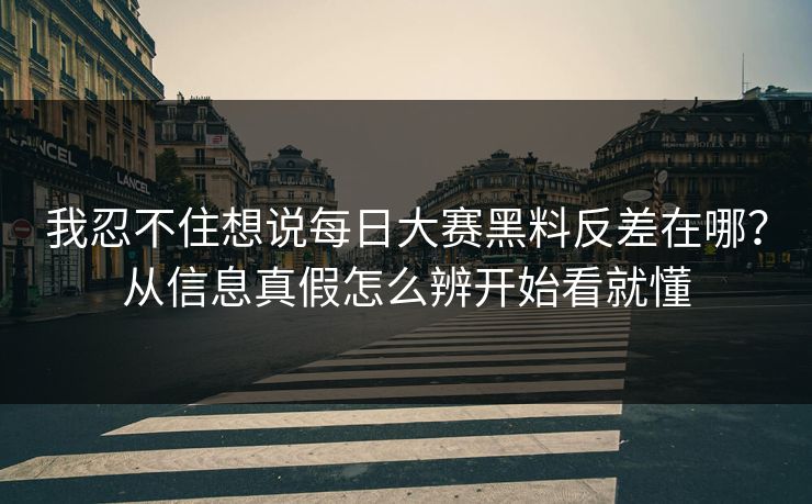 我忍不住想说每日大赛黑料反差在哪？从信息真假怎么辨开始看就懂