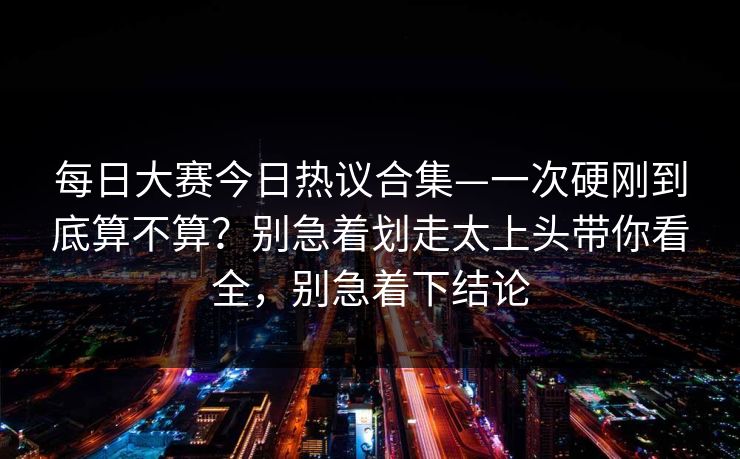 <strong>每日大赛</strong>今日热议合集—一次硬刚到底算不算？别急着划走太上头带你看全，别急着下结论