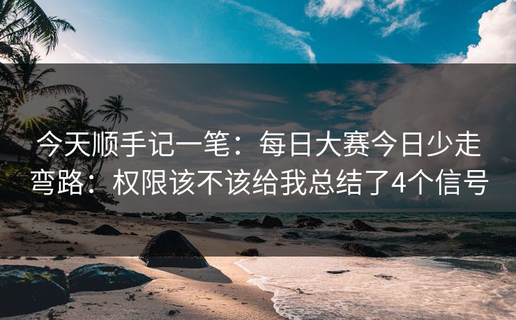 今天顺手记一笔：<strong>每日大赛</strong>今日少走弯路：权限该不该给我总结了4个信号