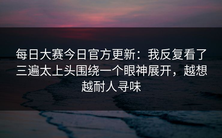 <strong>每日大赛</strong>今日官方更新：我反复看了三遍太上头围绕一个眼神展开，越想越耐人寻味
