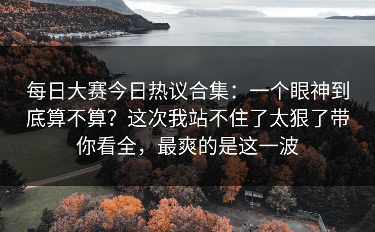 <strong>每日大赛</strong>今日热议合集：一个眼神到底算不算？这次我站不住了太狠了带你看全，最爽的是这一波