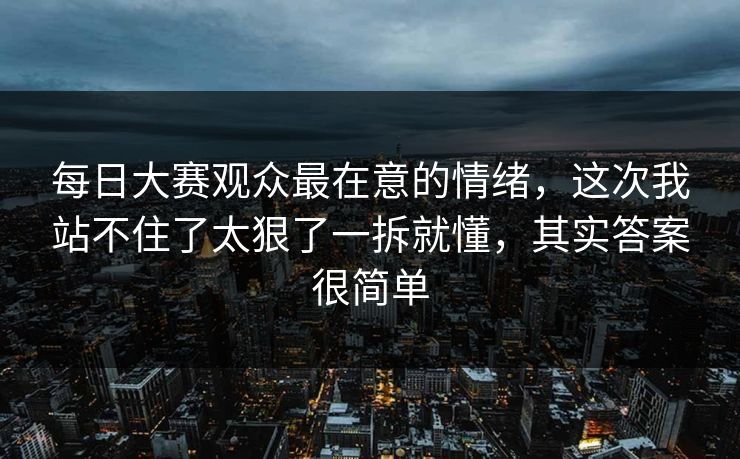 <strong>每日大赛</strong>观众最在意的情绪，这次我站不住了太狠了一拆就懂，其实答案很简单
