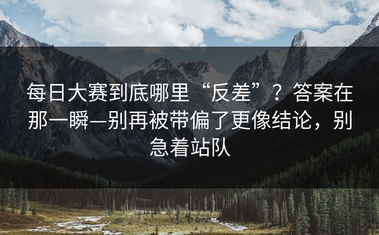 每日大赛到底哪里“反差”？答案在那一瞬—别再被带偏了更像结论，别急着站队