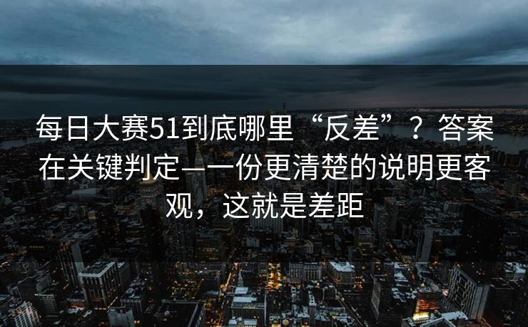 每日大赛51到底哪里“反差”？答案在关键判定—一份更清楚的说明更客观，这就是差距