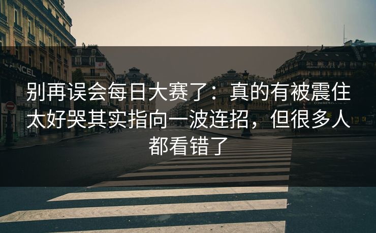 别再误会每日大赛了：真的有被震住太好哭其实指向一波连招，但很多人都看错了