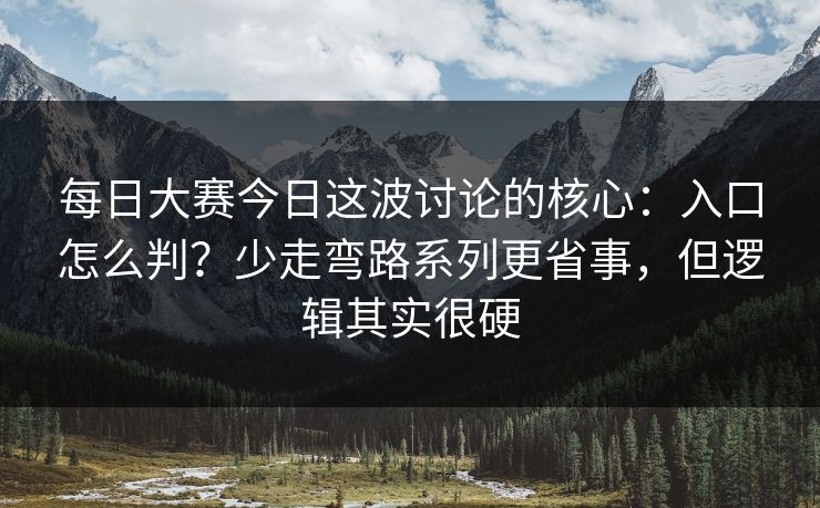 <strong>每日大赛</strong>今日这波讨论的核心：入口怎么判？少走弯路系列更省事，但逻辑其实很硬