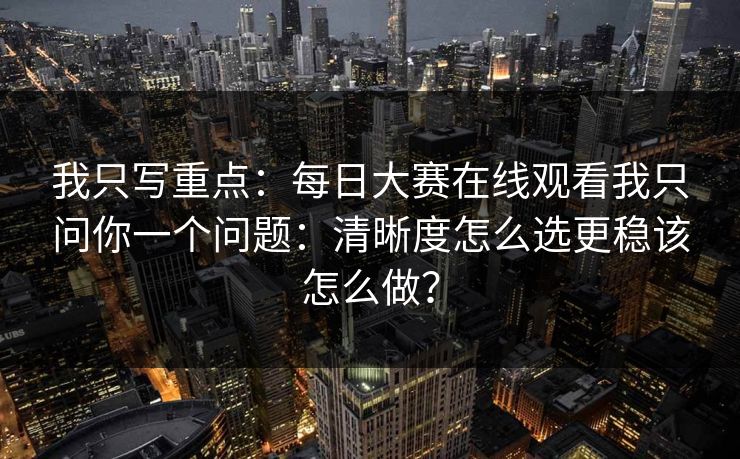 我只写重点：每日大赛在线观看我只问你一个问题：清晰度怎么选更稳该怎么做？