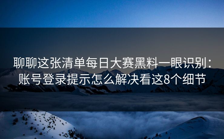 聊聊这张清单<strong>每日大赛</strong>黑料一眼识别：账号登录提示怎么解决看这8个细节
