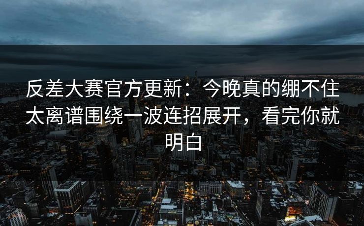 反差大赛官方更新：今晚真的绷不住太离谱围绕一波连招展开，看完你就明白