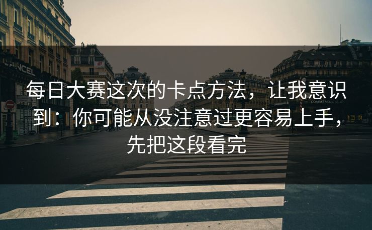 <strong>每日大赛</strong>这次的卡点方法，让我意识到：你可能从没注意过更容易上手，先把这段看完