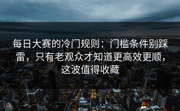 每日大赛的冷门规则：门槛条件别踩雷，只有老观众才知道更高效更顺，这波值得收藏