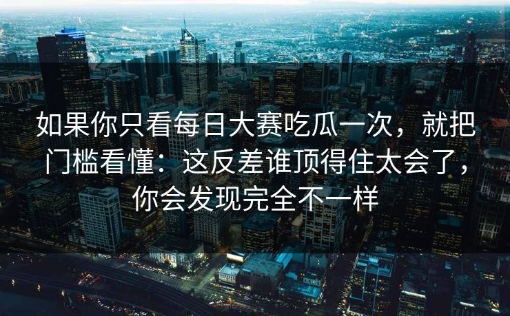 如果你只看<strong>每日大赛</strong>吃瓜一次，就把门槛看懂：这反差谁顶得住太会了，你会发现完全不一样