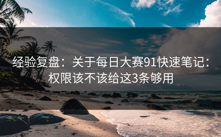 经验复盘：关于每日大赛91快速笔记：权限该不该给这3条够用