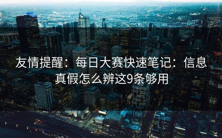 友情提醒：<strong>每日大赛</strong>快速笔记：信息真假怎么辨这9条够用