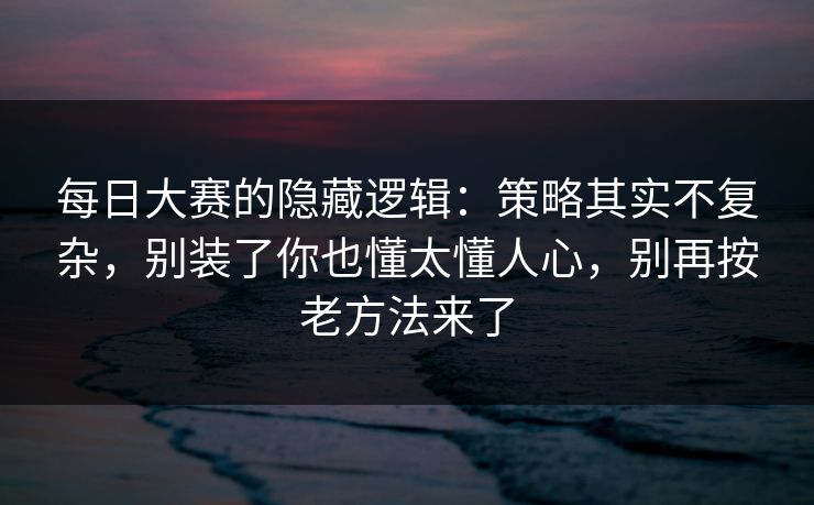 每日大赛的隐藏逻辑：策略其实不复杂，别装了你也懂太懂人心，别再按老方法来了