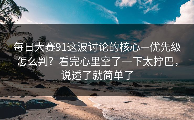 <strong>每日大赛</strong>91这波讨论的核心—优先级怎么判？看完心里空了一下太拧巴，说透了就简单了