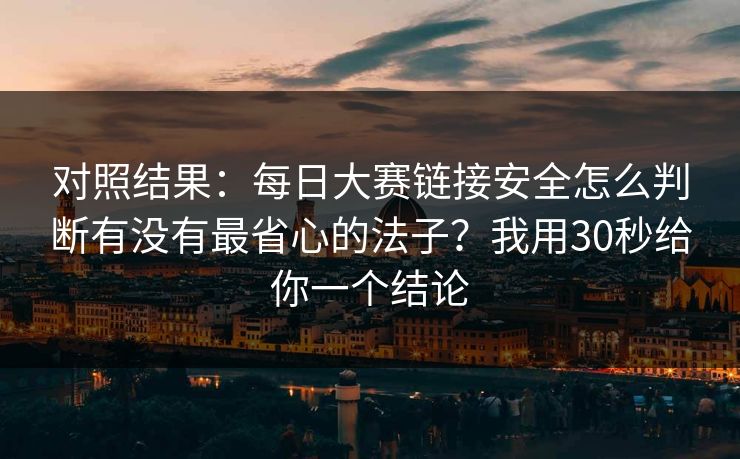 对照结果：<strong>每日大赛</strong>链接安全怎么判断有没有最省心的法子？我用30秒给你一个结论