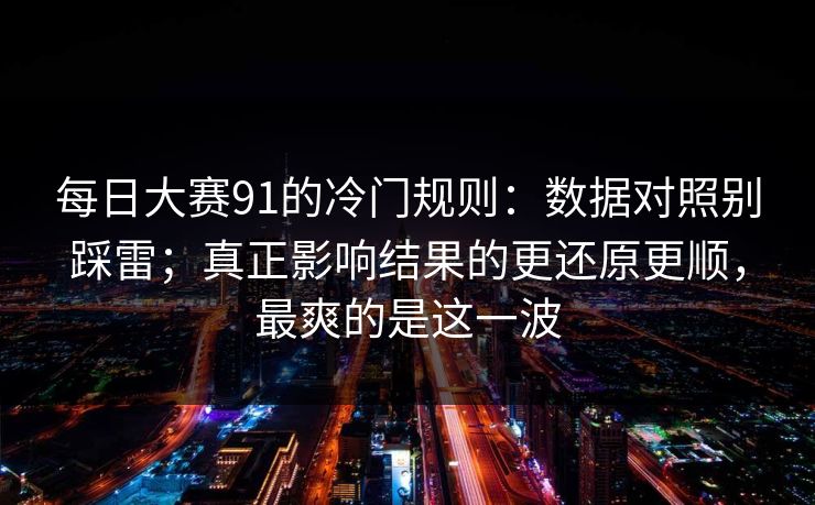 每日大赛91的冷门规则：数据对照别踩雷；真正影响结果的更还原更顺，最爽的是这一波