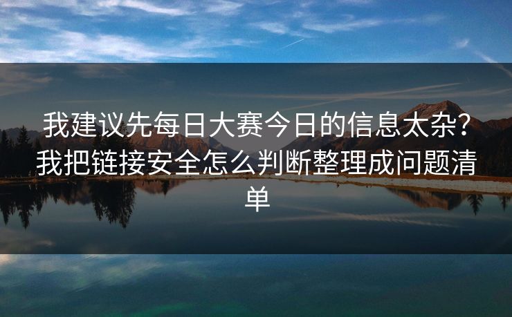我建议先<strong>每日大赛</strong>今日的信息太杂？我把链接安全怎么判断整理成问题清单