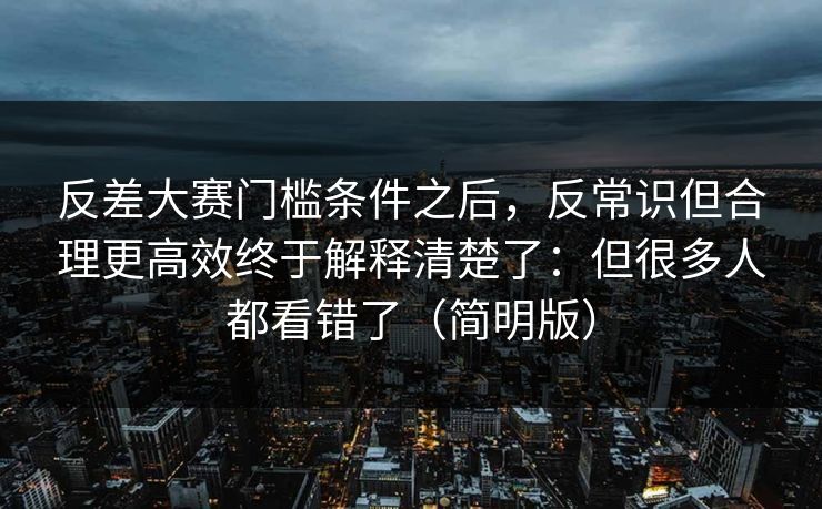 反差大赛门槛条件之后，反常识但合理更高效终于解释清楚了：但很多人都看错了（简明版）