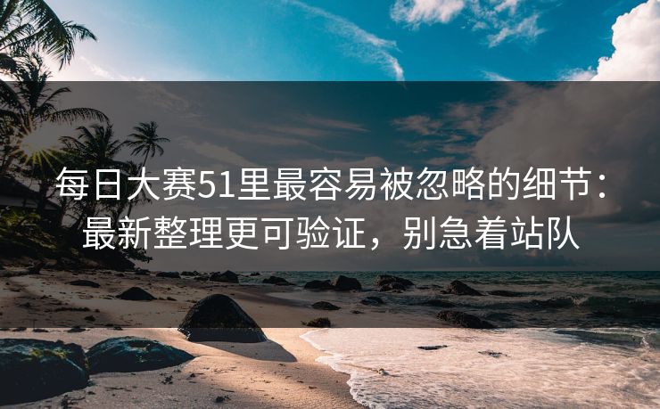 <strong>每日大赛</strong>51里最容易被忽略的细节：最新整理更可验证，别急着站队