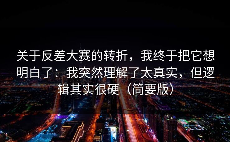 关于反差大赛的转折，我终于把它想明白了：我突然理解了太真实，但逻辑其实很硬（简要版）