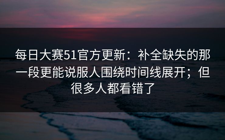<strong>每日大赛</strong>51官方更新：补全缺失的那一段更能说服人围绕时间线展开；但很多人都看错了