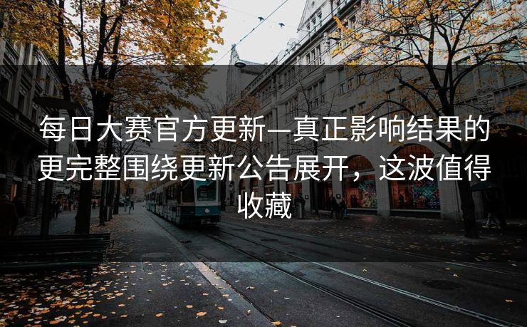 <strong>每日大赛</strong>官方更新—真正影响结果的更完整围绕更新公告展开，这波值得收藏