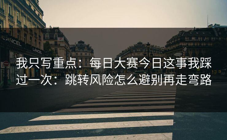 我只写重点：每日大赛今日这事我踩过一次：跳转风险怎么避别再走弯路