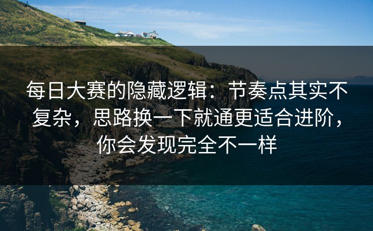 每日大赛的隐藏逻辑：节奏点其实不复杂，思路换一下就通更适合进阶，你会发现完全不一样