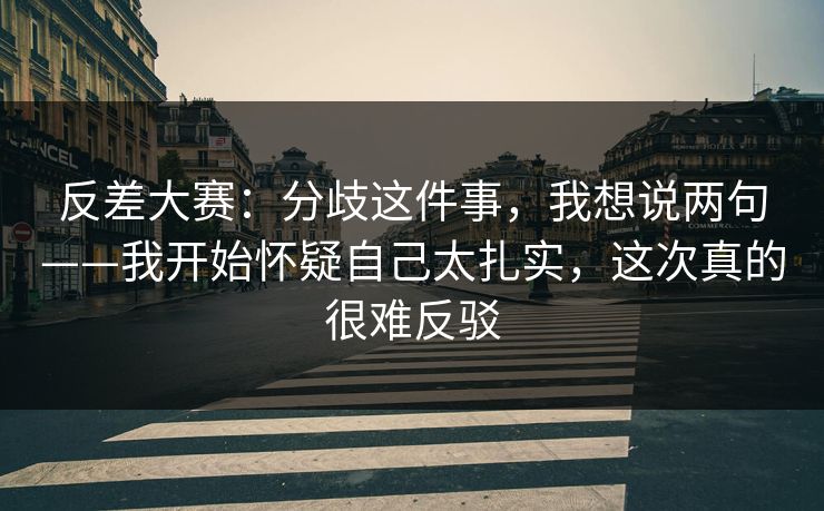 反差大赛：分歧这件事，我想说两句——我开始怀疑自己太扎实，这次真的很难反驳