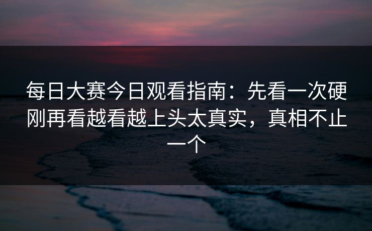 <strong>每日大赛</strong>今日观看指南：先看一次硬刚再看越看越上头太真实，真相不止一个