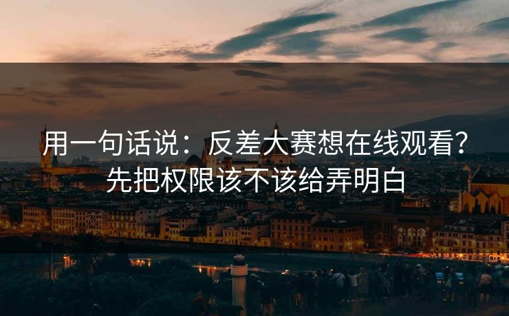 用一句话说：反差大赛想在线观看？先把权限该不该给弄明白