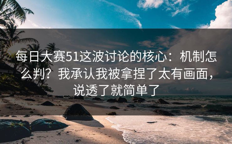 <strong>每日大赛</strong>51这波讨论的核心：机制怎么判？我承认我被拿捏了太有画面，说透了就简单了