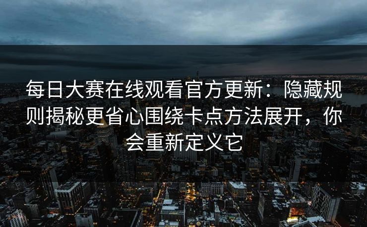 每日大赛在线观看官方更新：隐藏规则揭秘更省心围绕卡点方法展开，你会重新定义它