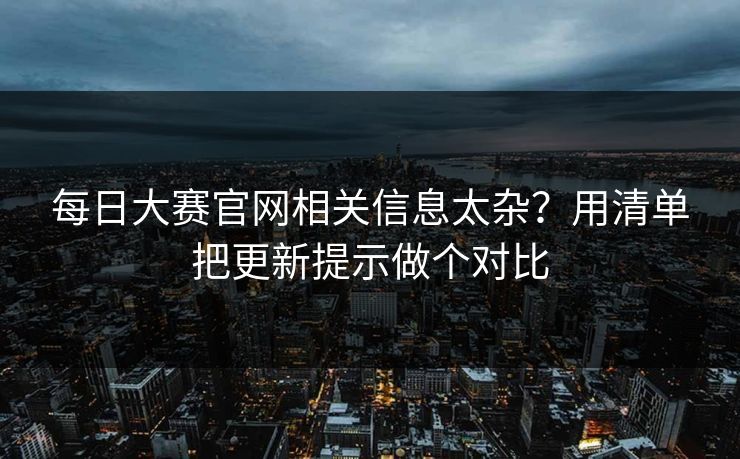 每日大赛官网相关信息太杂？用清单把更新提示做个对比
