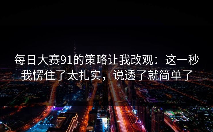 <strong>每日大赛</strong>91的策略让我改观：这一秒我愣住了太扎实，说透了就简单了