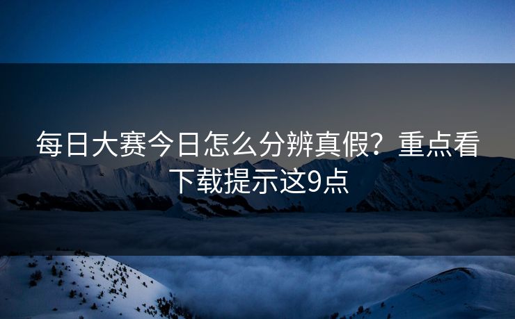 <strong>每日大赛</strong>今日怎么分辨真假？重点看下载提示这9点