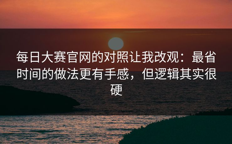 每日大赛官网的对照让我改观：最省时间的做法更有手感，但逻辑其实很硬