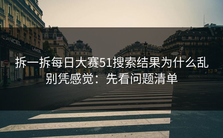 拆一拆<strong>每日大赛</strong>51搜索结果为什么乱别凭感觉：先看问题清单