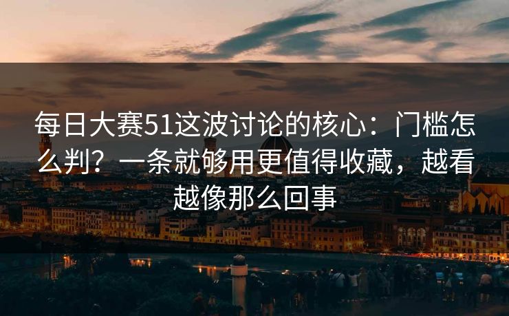 <strong>每日大赛</strong>51这波讨论的核心：门槛怎么判？一条就够用更值得收藏，越看越像那么回事