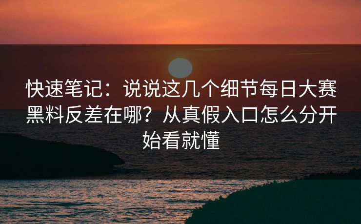 快速笔记：说说这几个细节<strong>每日大赛</strong>黑料反差在哪？从真假入口怎么分开始看就懂